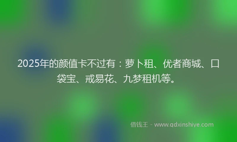 2025年的颜值卡不过有：萝卜租、优者商城、口袋宝、戒易花、九梦租机等。