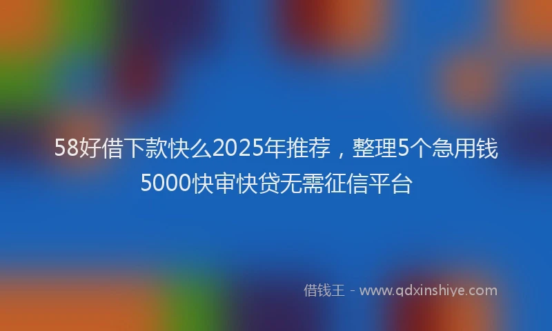 58好借下款快么2025年推荐，整理5个急用钱5000快审快贷无需征信平台