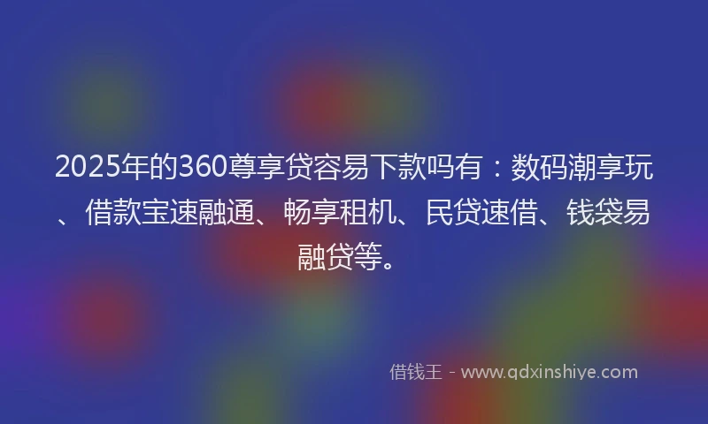 2025年的360尊享贷容易下款吗有：数码潮享玩、借款宝速融通、畅享租机、民贷速借、钱袋易融贷等。