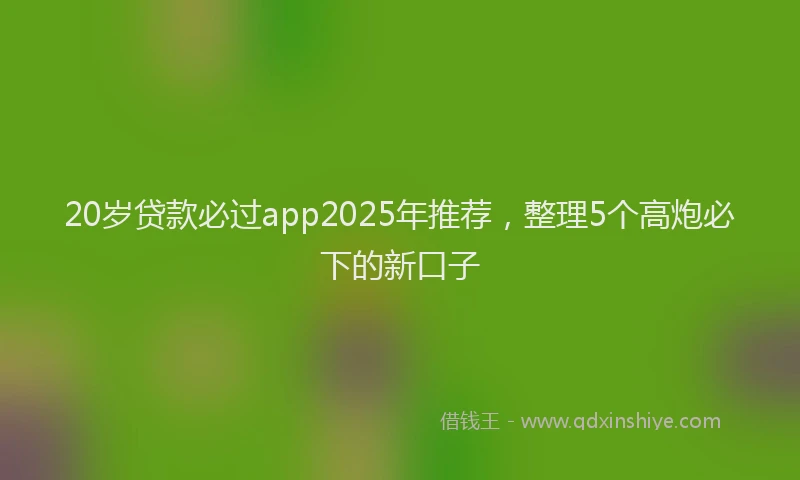 20岁贷款必过app2025年推荐，整理5个高炮必下的新口子