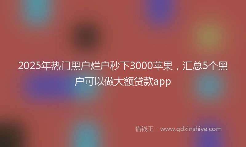 2025年热门黑户烂户秒下3000苹果，汇总5个黑户可以做大额贷款app