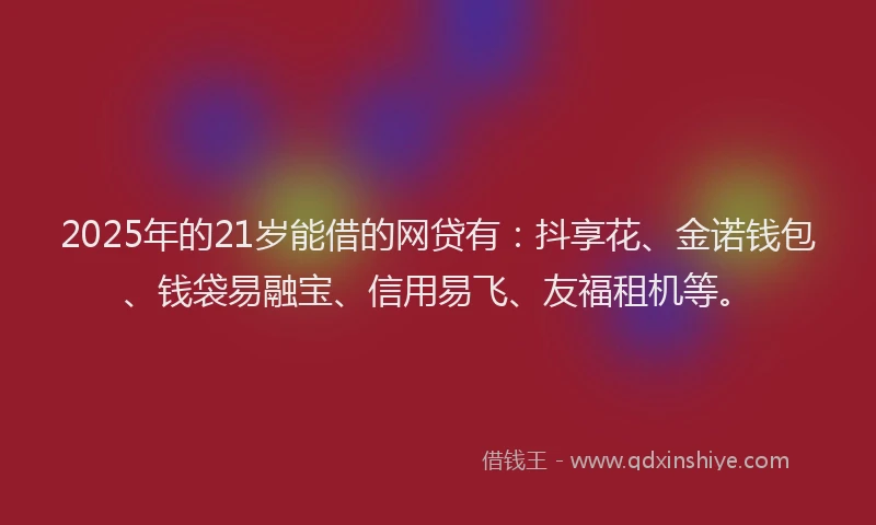 2025年的21岁能借的网贷有：抖享花、金诺钱包、钱袋易融宝、信用易飞、友福租机等。