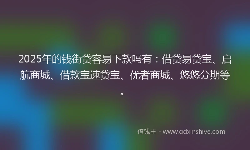 2025年的钱街贷容易下款吗有：借贷易贷宝、启航商城、借款宝速贷宝、优者商城、悠悠分期等。