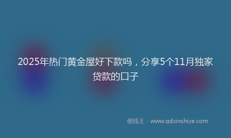 2025年热门黄金屋好下款吗，分享5个11月独家贷款的口子