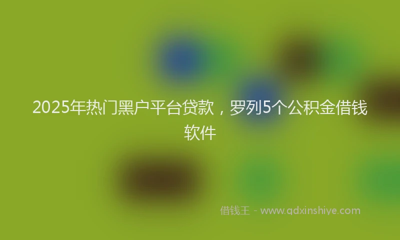 2025年热门黑户平台贷款，罗列5个公积金借钱软件