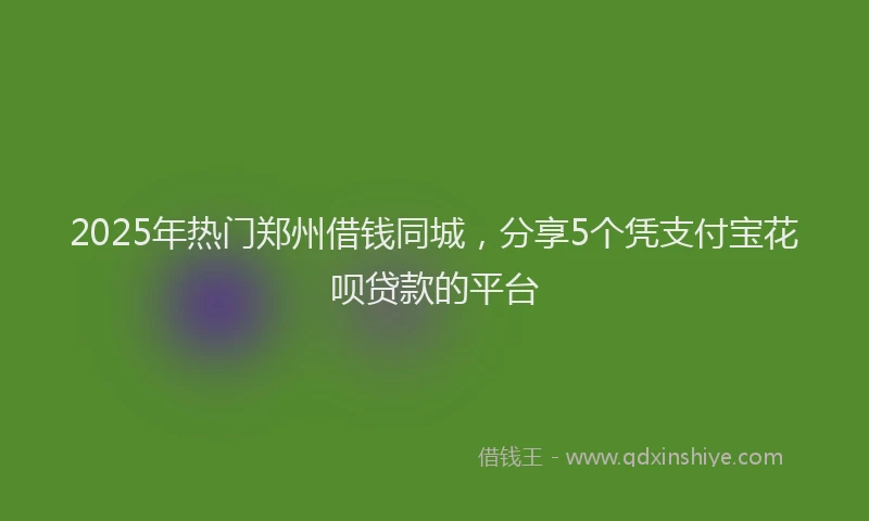 2025年热门郑州借钱同城，分享5个凭支付宝花呗贷款的平台
