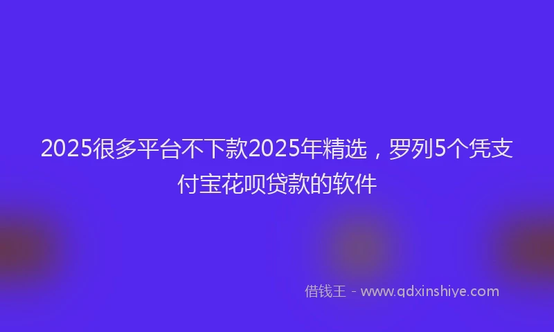 2025很多平台不下款2025年精选,罗列5个凭支付宝花呗贷款的软件
