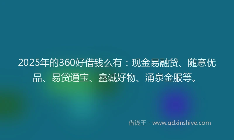2025年的360好借钱么有：现金易融贷、随意优品、易贷通宝、鑫诚好物、涌泉金服等。