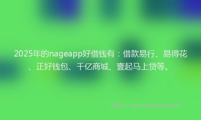 2025年的nageapp好借钱有：借款易行、易得花、正好钱包、千亿商城、壹起马上贷等。