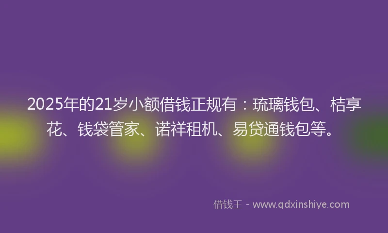 2025年的21岁小额借钱正规有：琉璃钱包、桔享花、钱袋管家、诺祥租机、易贷通钱包等。