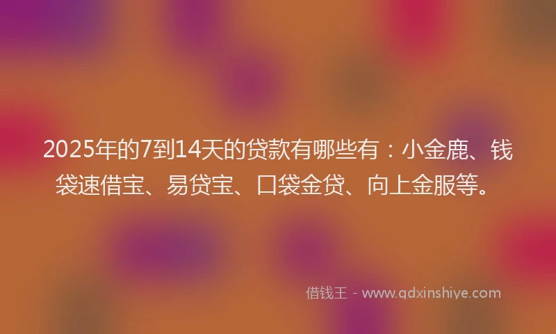 2025年的7到14天的贷款有哪些有：小金鹿、钱袋速借宝、易贷宝、口袋金贷、向上金服等。