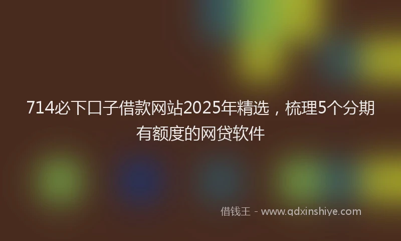 714必下口子借款网站2025年精选，梳理5个分期有额度的网贷软件