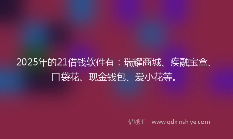 2025年的21借钱软件有：瑞耀商城、疾融宝盒、口袋花、现金钱包、爱小花等。