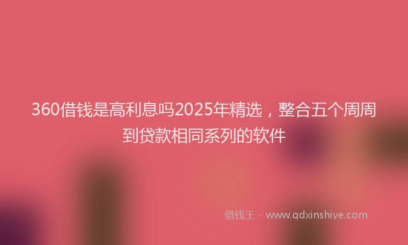 360借钱是高利息吗2025年精选，整合五个周周到贷款相同系列的软件