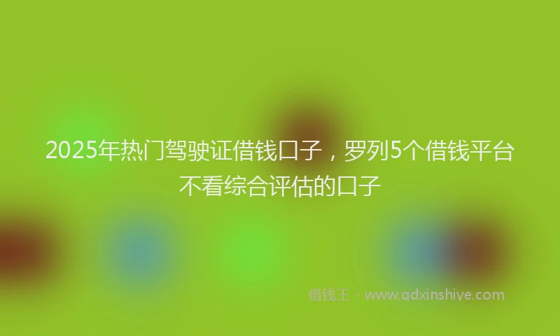 2025年热门驾驶证借钱口子，罗列5个借钱平台不看综合评估的口子