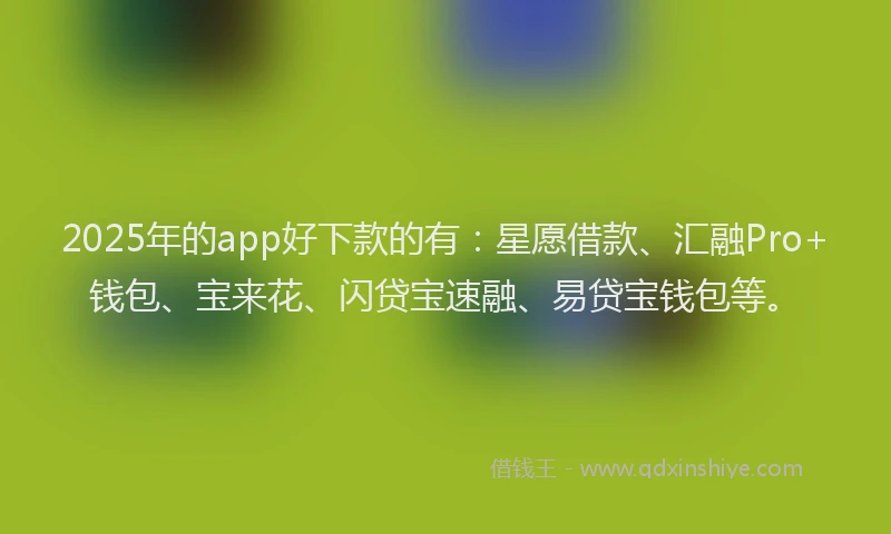 2025年的app好下款的有：星愿借款、汇融Pro+钱包、宝来花、闪贷宝速融、易贷宝钱包等。