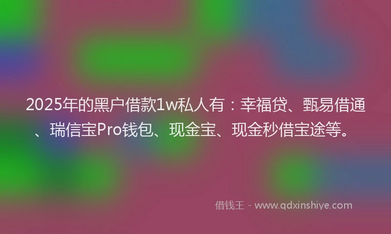 2025年的黑户借款1w私人有:幸福贷、甄易借通、瑞信宝Pro钱包、现金宝、现金秒借宝途等。