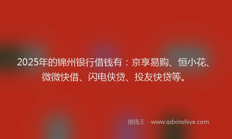 2025年的锦州银行借钱有：京享易购、恒小花、微微快借、闪电侠贷、投友快贷等。