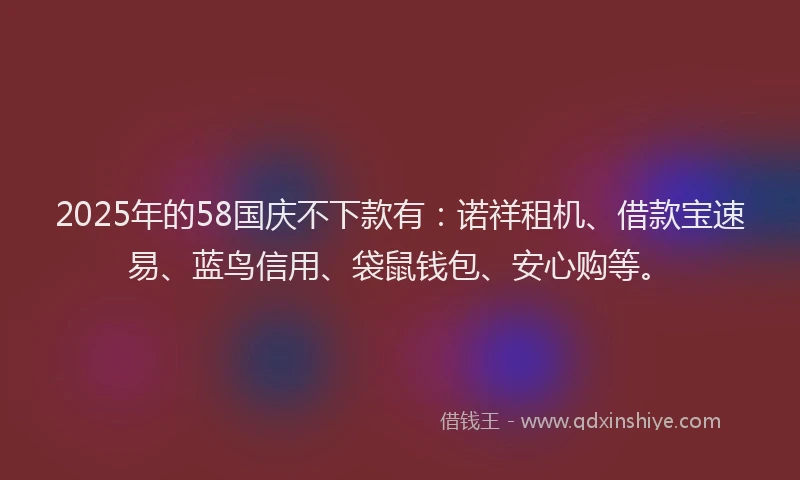 2025年的58国庆不下款有：诺祥租机、借款宝速易、蓝鸟信用、袋鼠钱包、安心购等。