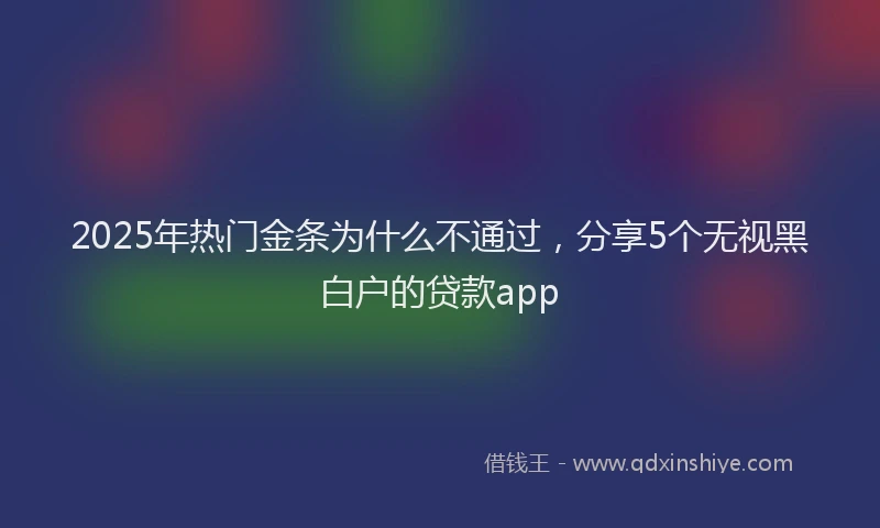 2025年热门金条为什么不通过，分享5个无视黑白户的贷款app