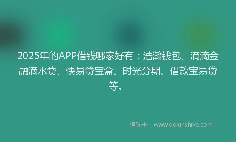 2025年的APP借钱哪家好有：浩瀚钱包、滴滴金融滴水贷、快易贷宝盒、时光分期、借款宝易贷等。