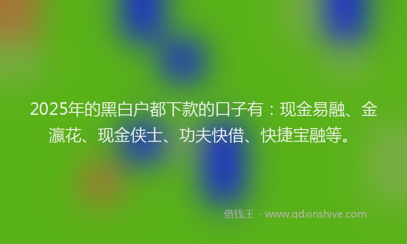 2025年的黑白户都下款的口子有：现金易融、金瀛花、现金侠士、功夫快借、快捷宝融等。