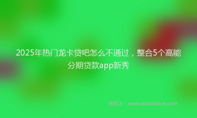 2025年热门龙卡贷吧怎么不通过，整合5个高能分期贷款app新秀