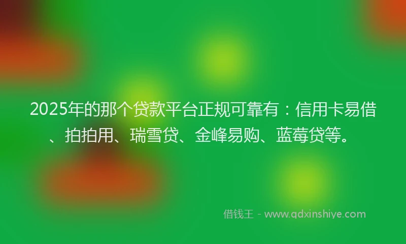 2025年的那个贷款平台正规可靠有：信用卡易借、拍拍用、瑞雪贷、金峰易购、蓝莓贷等。