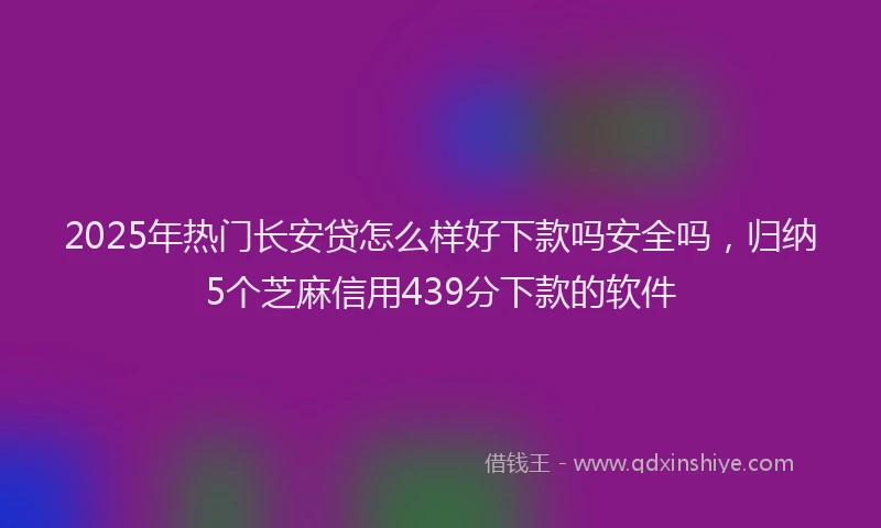2025年热门长安贷怎么样好下款吗安全吗，归纳5个芝麻信用439分下款的软件