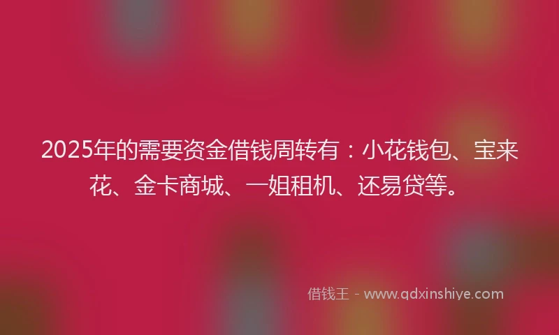2025年的需要资金借钱周转有：小花钱包、宝来花、金卡商城、一姐租机、还易贷等。
