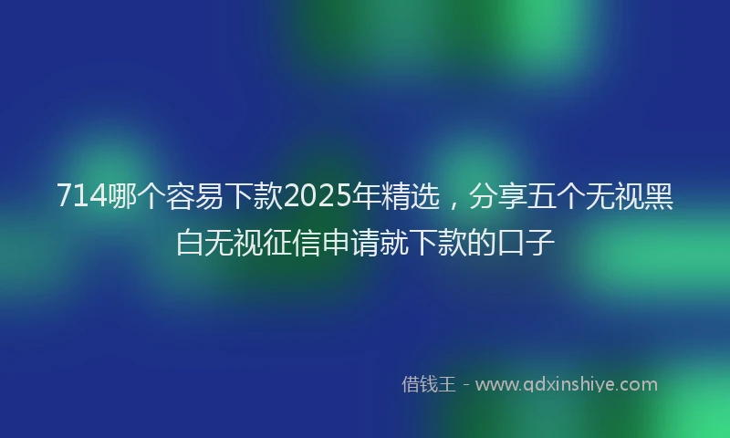 714哪个容易下款2025年精选,分享五个无视黑白无视征信申请就下款的口子