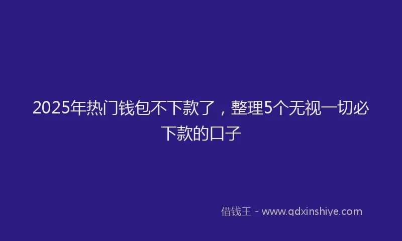 2025年热门钱包不下款了，整理5个无视一切必下款的口子