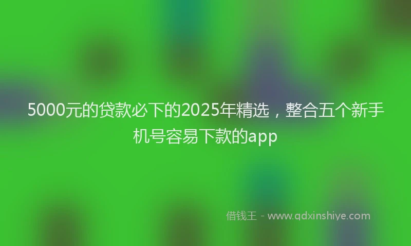 5000元的贷款必下的2025年精选，整合五个新手机号容易下款的app
