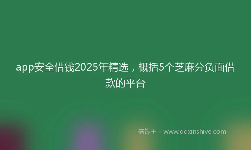 app安全借钱2025年精选，概括5个芝麻分负面借款的平台