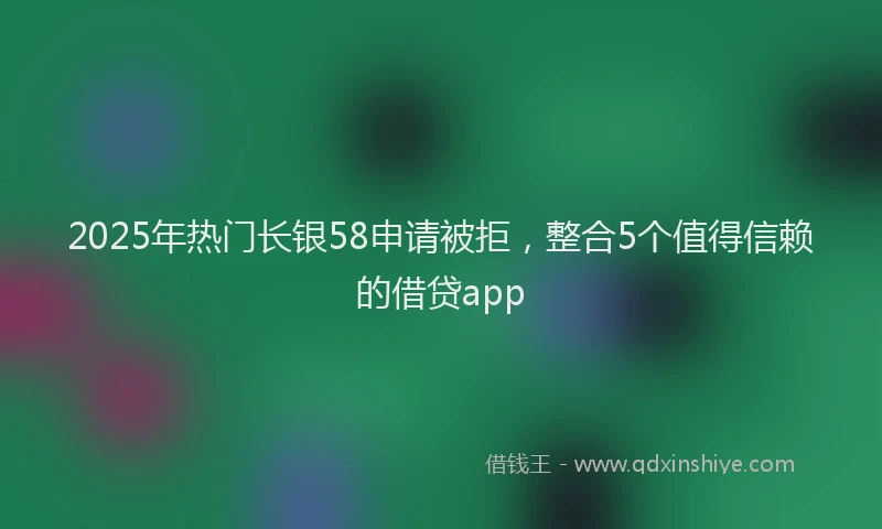2025年热门长银58申请被拒，整合5个值得信赖的借贷app
