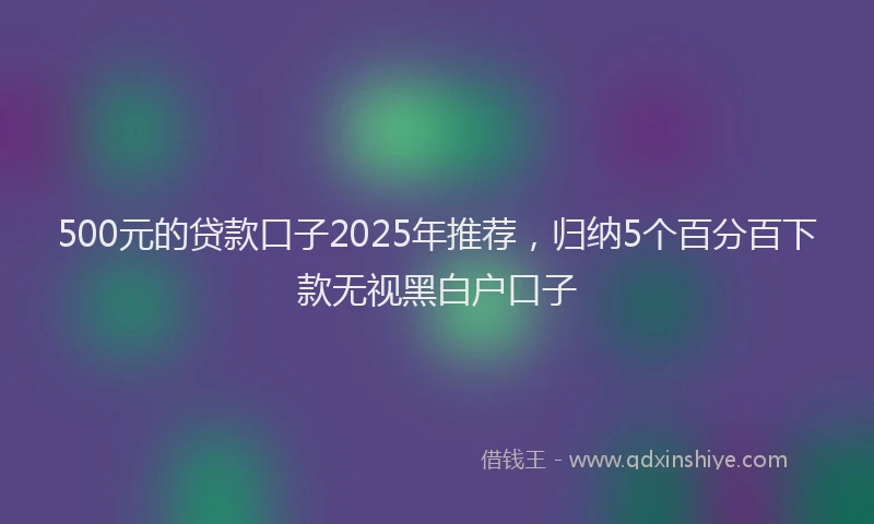 500元的贷款口子2025年推荐，归纳5个百分百下款无视黑白户口子