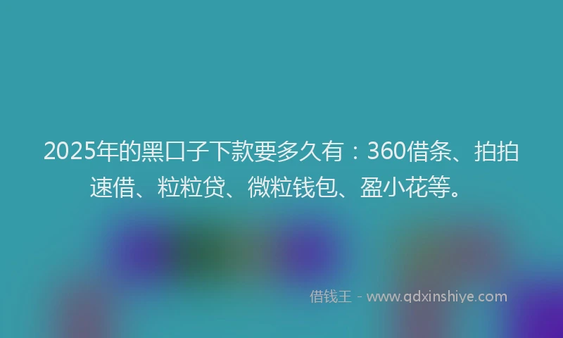 2025年的黑口子下款要多久有：360借条、拍拍速借、粒粒贷、微粒钱包、盈小花等。