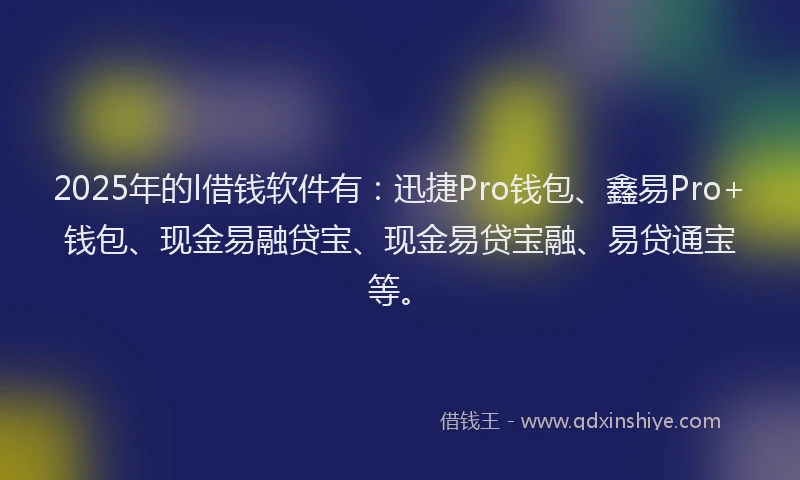2025年的l借钱软件有：迅捷Pro钱包、鑫易Pro+钱包、现金易融贷宝、现金易贷宝融、易贷通宝等。
