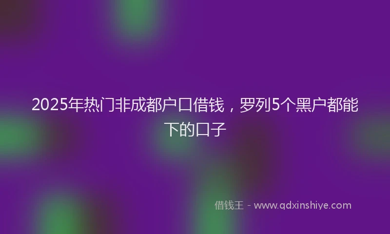 2025年热门非成都户口借钱，罗列5个黑户都能下的口子