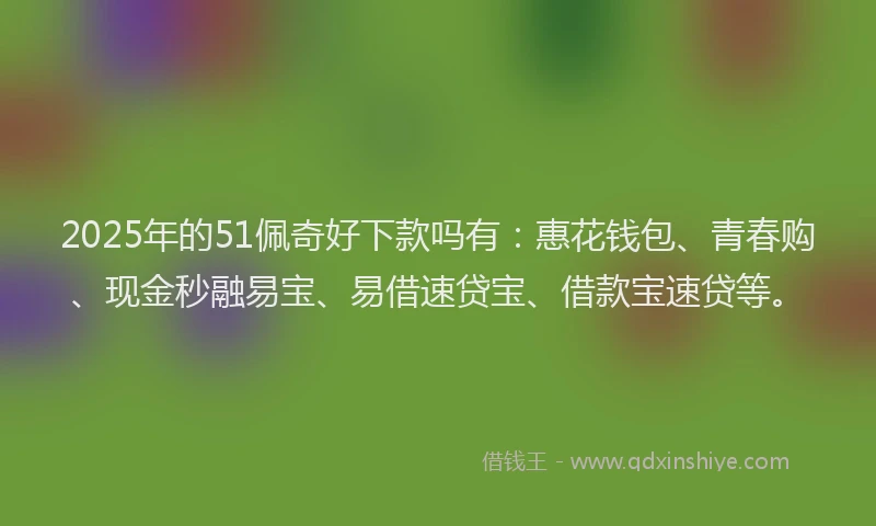 2025年的51佩奇好下款吗有：惠花钱包、青春购、现金秒融易宝、易借速贷宝、借款宝速贷等。