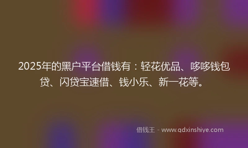 2025年的黑户平台借钱有：轻花优品、哆哆钱包贷、闪贷宝速借、钱小乐、新一花等。