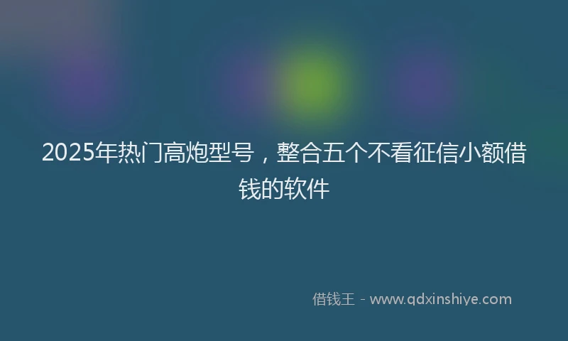 2025年热门高炮型号，整合五个不看征信小额借钱的软件