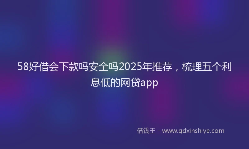 58好借会下款吗安全吗2025年推荐，梳理五个利息低的网贷app