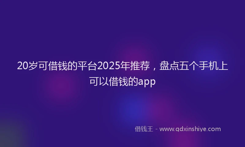 20岁可借钱的平台2025年推荐，盘点五个手机上可以借钱的app