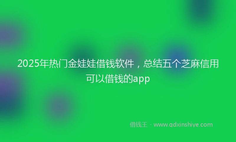 2025年热门金娃娃借钱软件，总结五个芝麻信用可以借钱的app