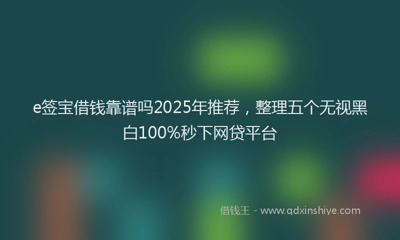 e签宝借钱靠谱吗2025年推荐，整理五个无视黑白100%秒下网贷平台
