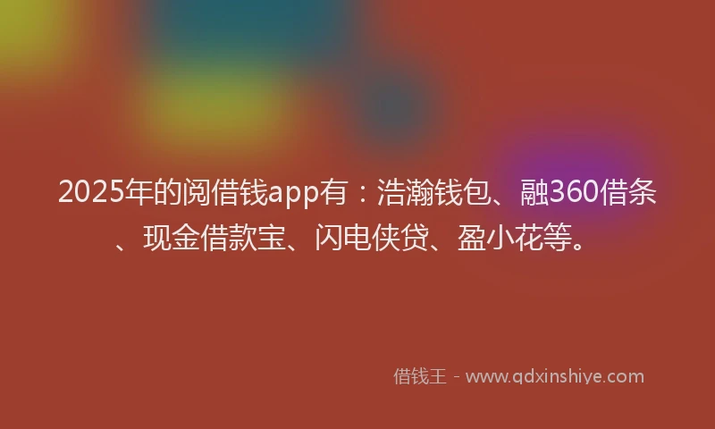 2025年的阅借钱app有：浩瀚钱包、融360借条、现金借款宝、闪电侠贷、盈小花等。
