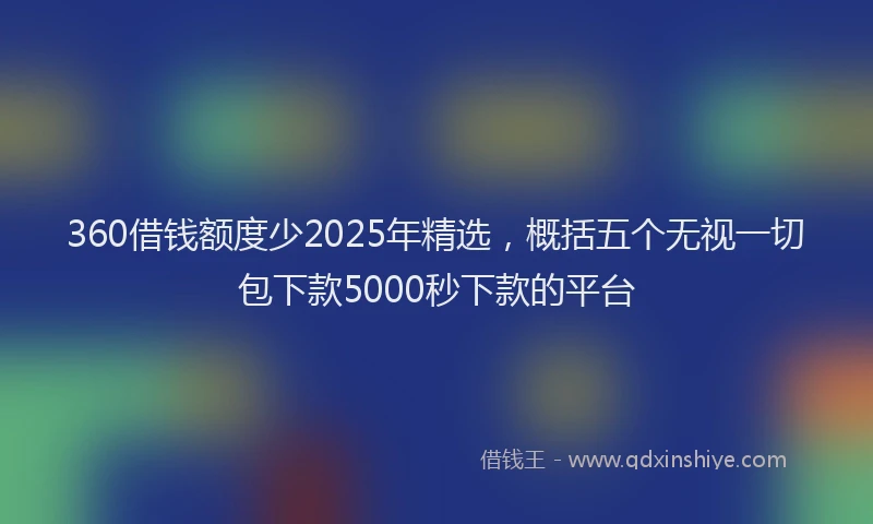 360借钱额度少2025年精选，概括五个无视一切包下款5000秒下款的平台