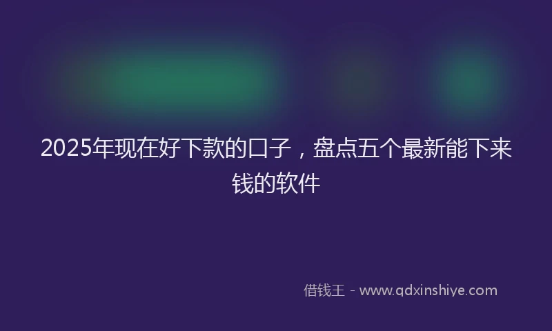2025年现在好下款的口子，盘点五个最新能下来钱的软件