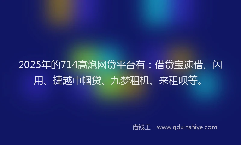 2025年的714高炮网贷平台有：借贷宝速借、闪用、捷越巾帼贷、九梦租机、来租呗等。